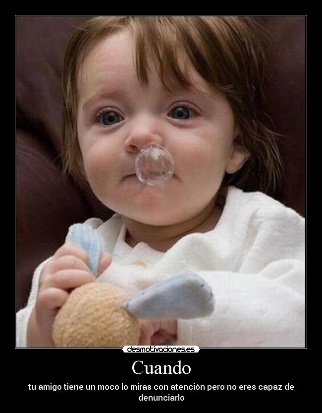 Cuando - tu amigo tiene un moco lo miras con atención pero no eres capaz de denunciarlo