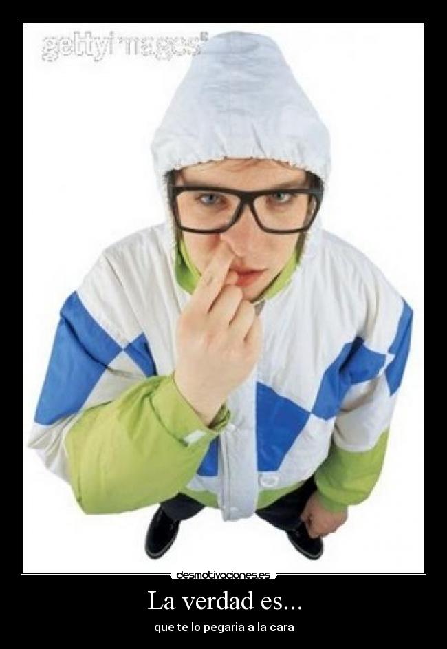 La verdad es... - que te lo pegaria a la cara