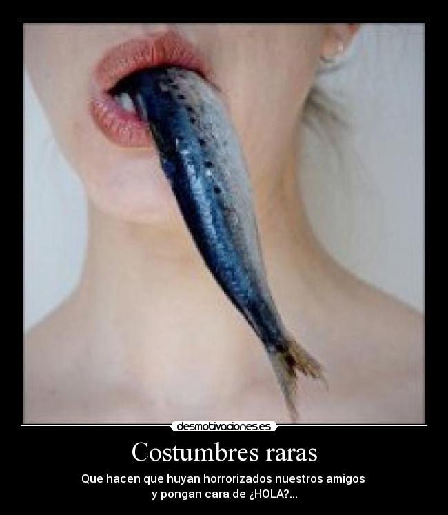 Costumbres raras - Que hacen que huyan horrorizados nuestros amigos
y pongan cara de ¿HOLA?...