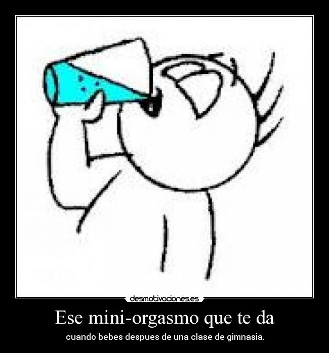 Ese mini-orgasmo que te da - cuando bebes despues de una clase de gimnasia.