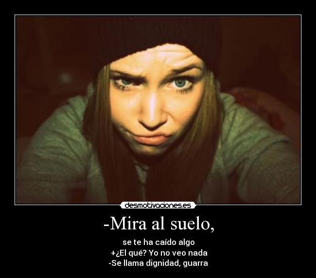 -Mira al suelo, - se te ha caído algo
 +¿El qué? Yo no veo nada
-Se llama dignidad, guarra