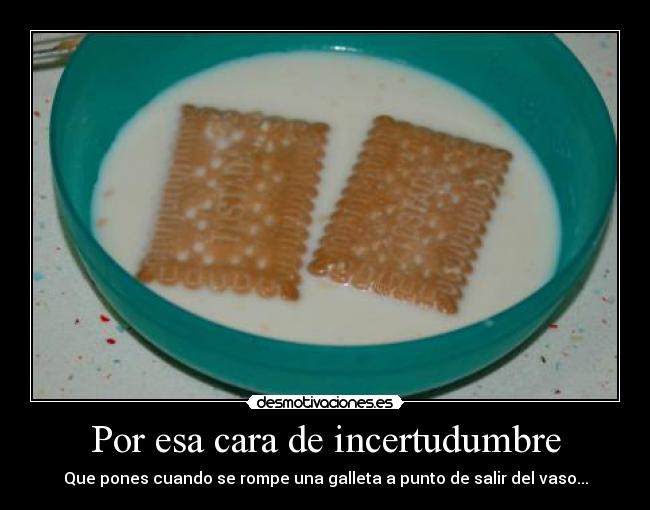 Por esa cara de incertudumbre - Que pones cuando se rompe una galleta a punto de salir del vaso...