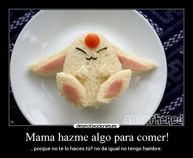 Mama hazme algo para comer! - , porque no te lo haces tú? no da igual no tengo hambre.