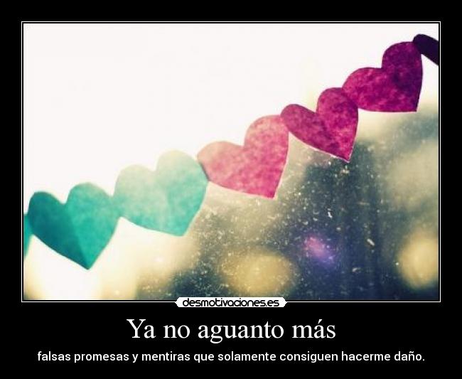 Ya no aguanto más - falsas promesas y mentiras que solamente consiguen hacerme daño.