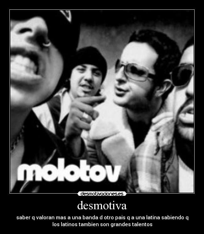 desmotiva - saber q valoran mas a una banda d otro pais q a una latina sabiendo q
los latinos tambien son grandes talentos