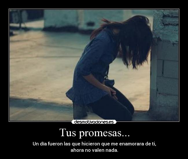 Tus promesas... - Un día fueron las que hicieron que me enamorara de ti,
ahora no valen nada.