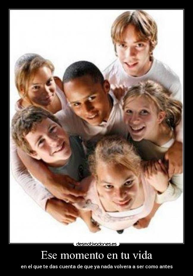 Ese momento en tu vida - en el que te das cuenta de que ya nada volvera a ser como antes