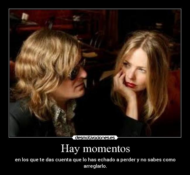 Hay momentos - en los que te das cuenta que lo has echado a perder y no sabes como arreglarlo.