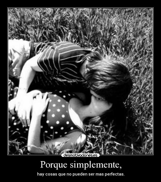 Porque simplemente, - hay cosas que no pueden ser mas perfectas.