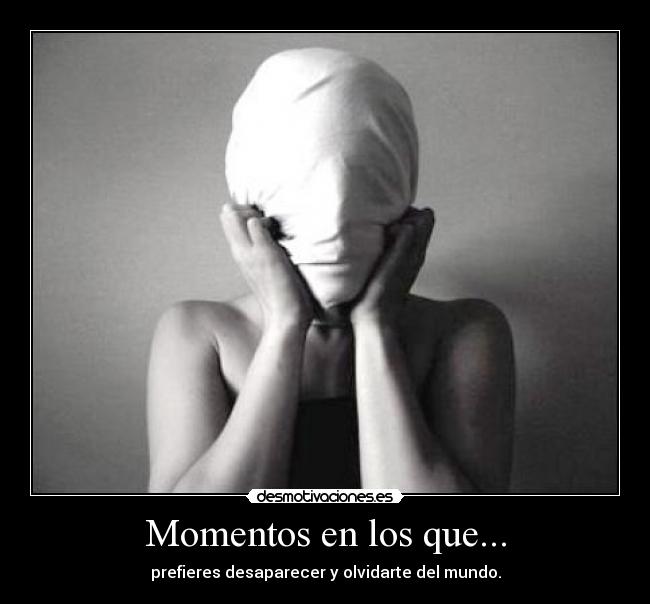 Momentos en los que... - prefieres desaparecer y olvidarte del mundo.