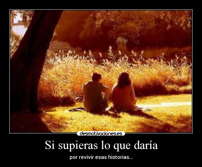 Si supieras lo que daría - por revivir esas historias...