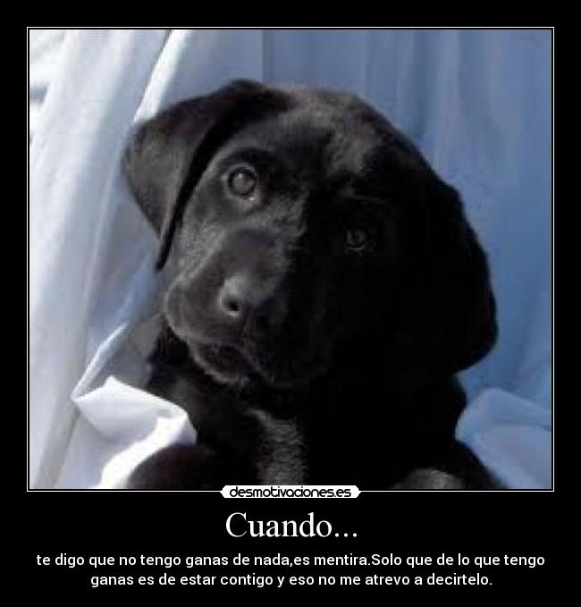 Cuando... - te digo que no tengo ganas de nada,es mentira.Solo que de lo que tengo
ganas es de estar contigo y eso no me atrevo a decirtelo.