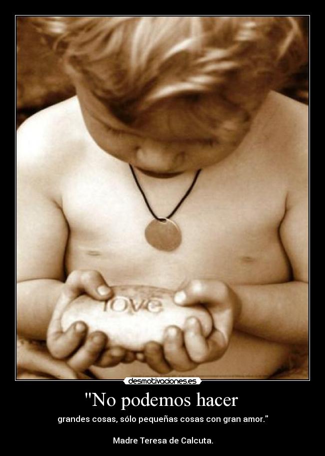 No podemos hacer - grandes cosas, sólo pequeñas cosas con gran amor.
Madre Teresa de Calcuta.