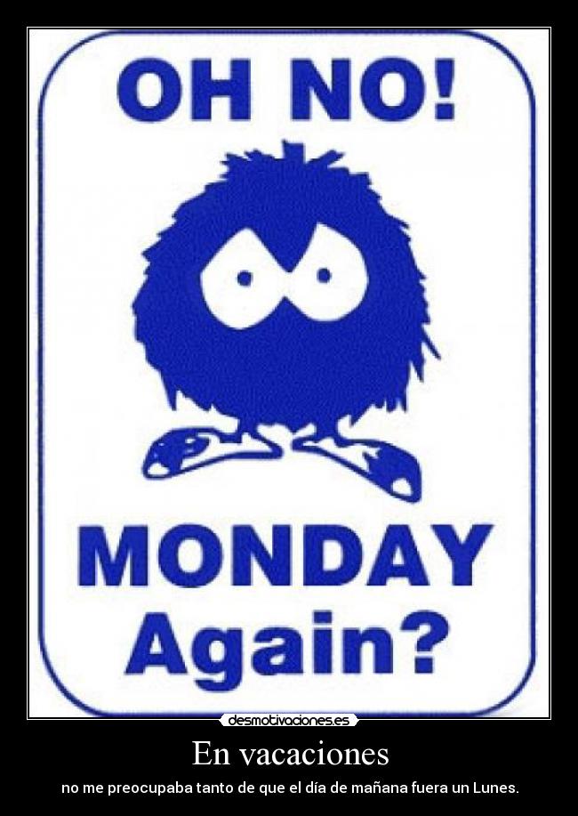 En vacaciones - no me preocupaba tanto de que el día de mañana fuera un Lunes.
