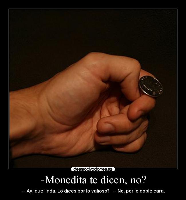 -Monedita te dicen, no? - -- Ay, que linda. Lo dices por lo valioso? -- No, por lo doble cara.