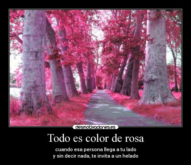 Todo es color de rosa - cuando esa persona llega a tu lado
y sin decir nada, te invita a un helado