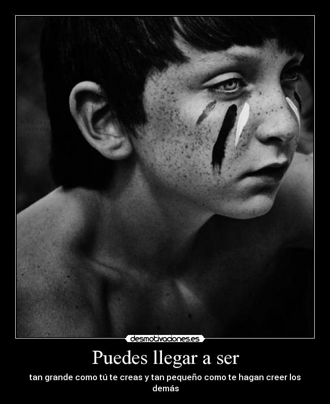 Puedes llegar a ser - tan grande como tú te creas y tan pequeño como te hagan creer los demás