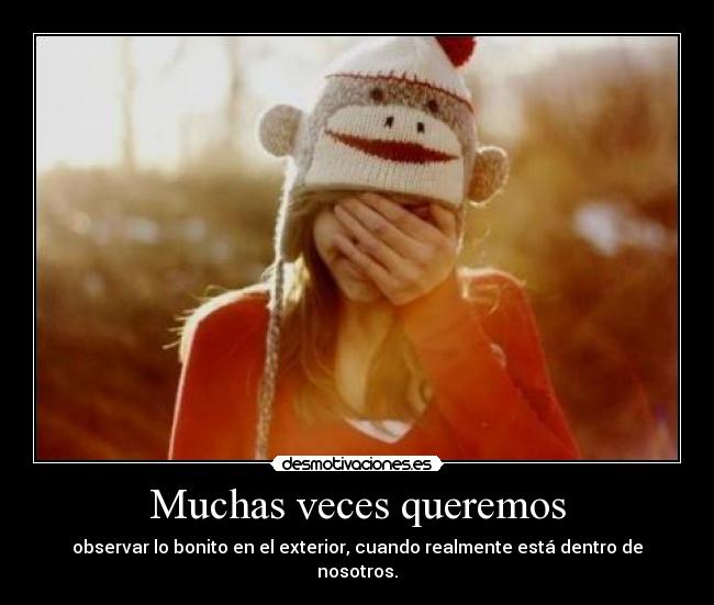 Muchas veces queremos - observar lo bonito en el exterior, cuando realmente está dentro de nosotros.