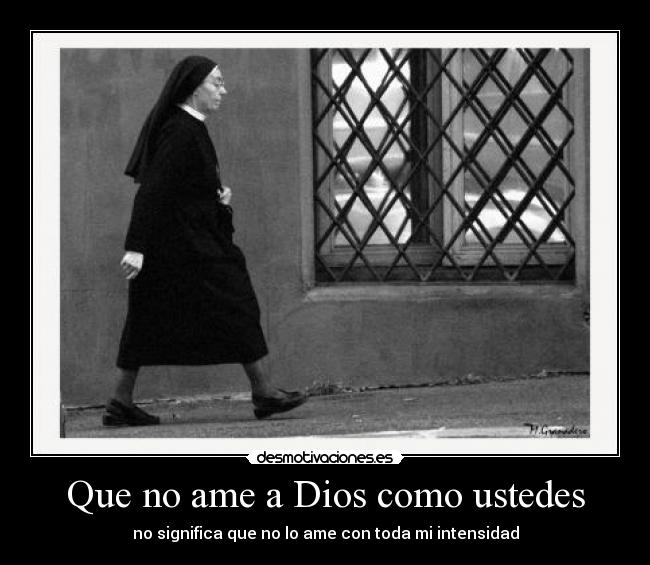 Que no ame a Dios como ustedes - no significa que no lo ame con toda mi intensidad