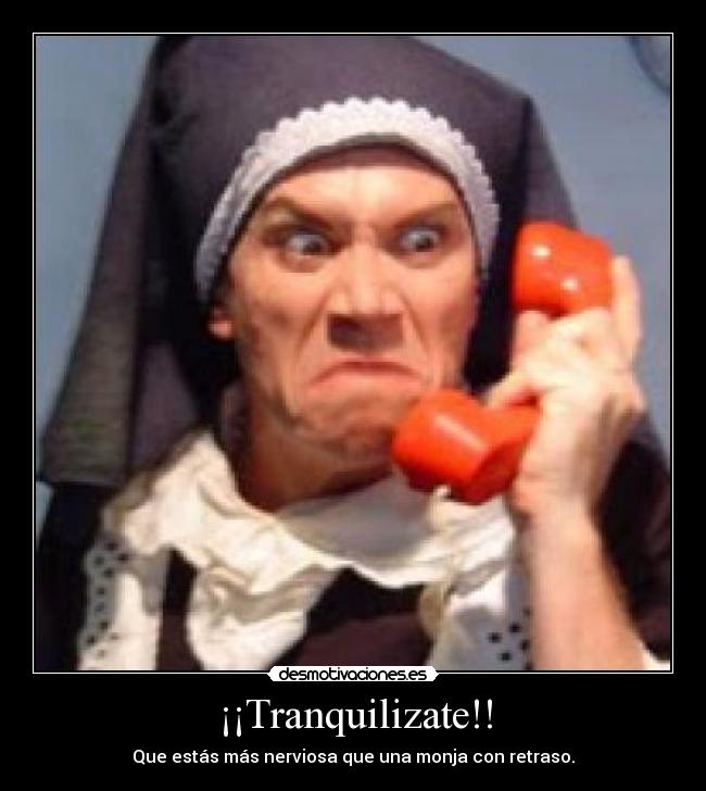 ¡¡Tranquilizate!! - Que estás más nerviosa que una monja con retraso.