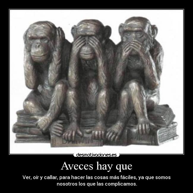 Aveces hay que - Ver, oír y callar, para hacer las cosas más fáciles, ya que somos
nosotros los que las complicamos.
