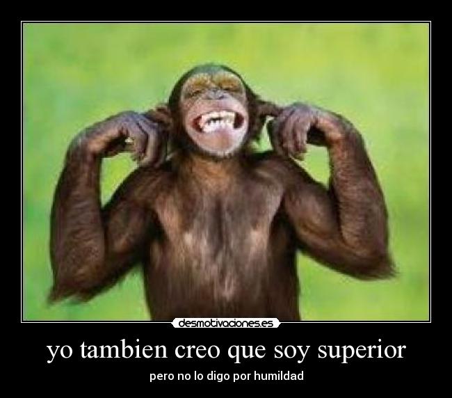yo tambien creo que soy superior - pero no lo digo por humildad