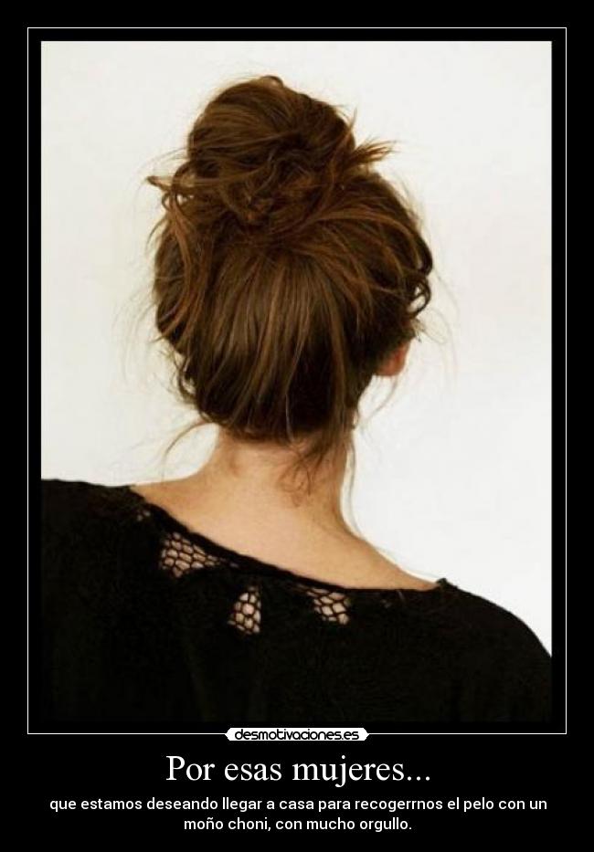 Por esas mujeres... - que estamos deseando llegar a casa para recogerrnos el pelo con un
moño choni, con mucho orgullo.