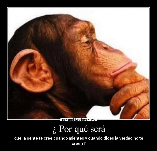 ¿ Por qué será - que la gente te cree cuando mientes y cuando dices la verdad no te creen ?