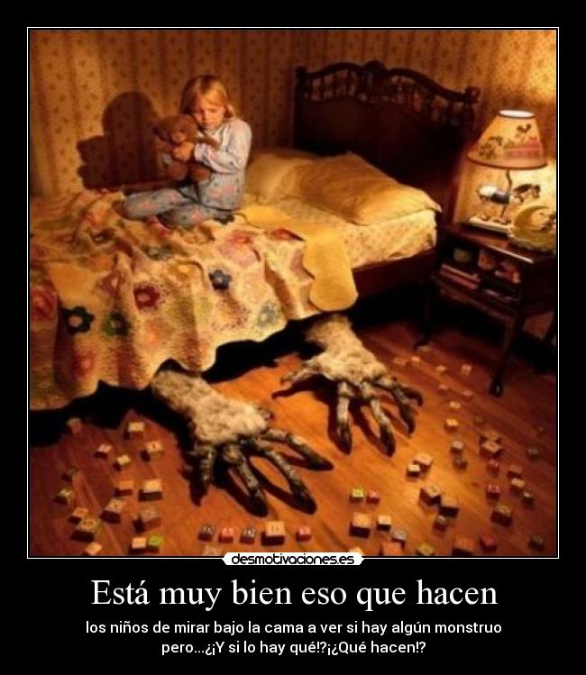 Está muy bien eso que hacen - los niños de mirar bajo la cama a ver si hay algún monstruo
pero...¿¡Y si lo hay qué!?¡¿Qué hacen!?