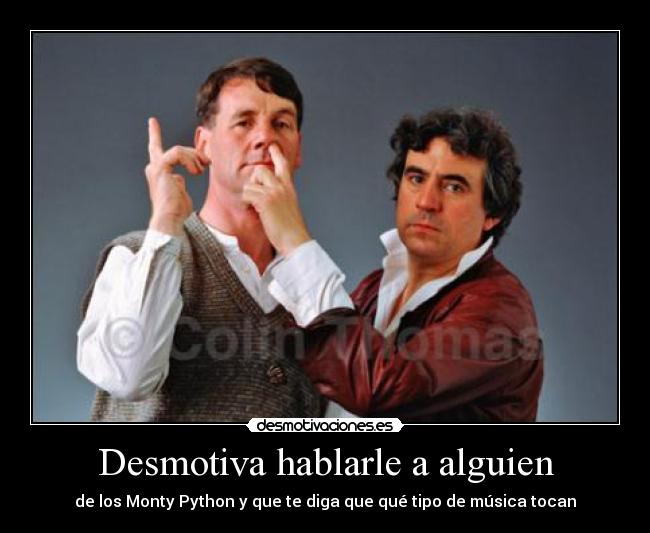 Desmotiva hablarle a alguien - de los Monty Python y que te diga que qué tipo de música tocan