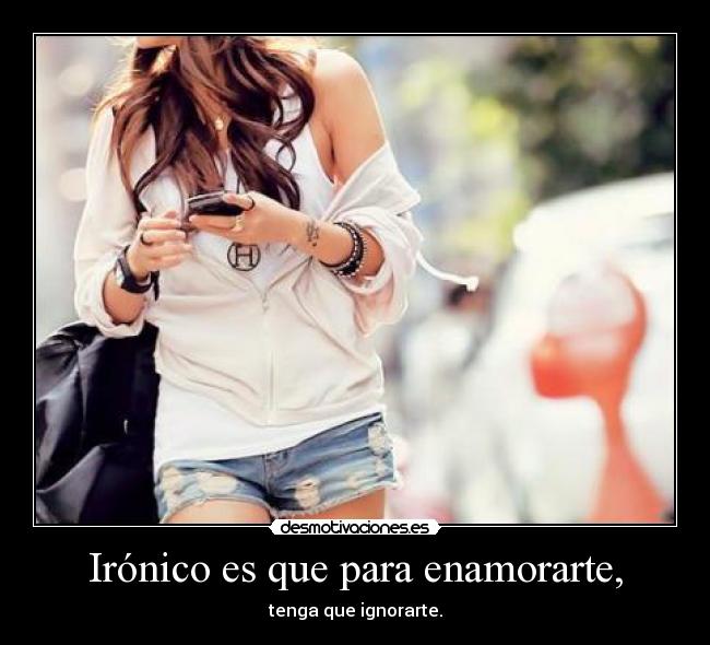 Irónico es que para enamorarte, - tenga que ignorarte.