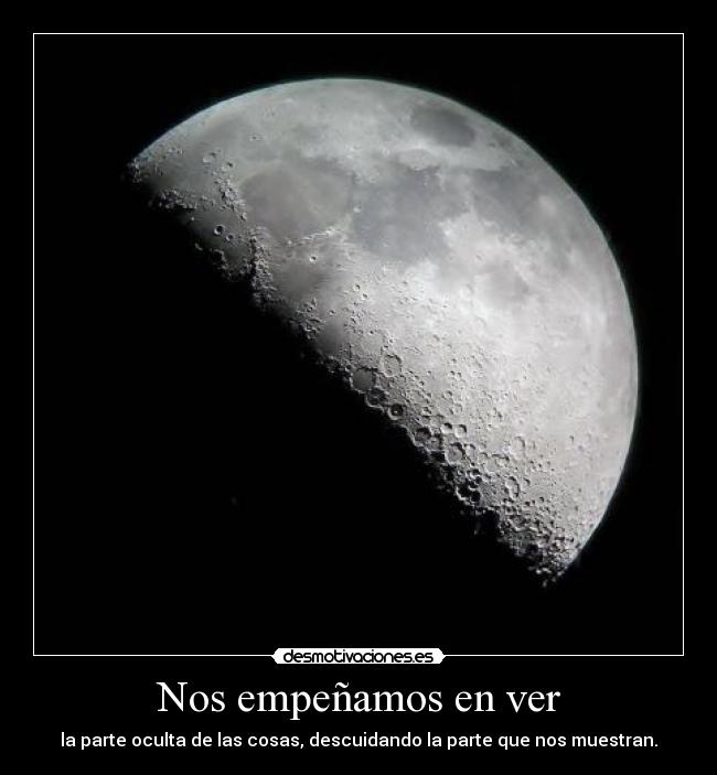 Nos empeñamos en ver - la parte oculta de las cosas, descuidando la parte que nos muestran.