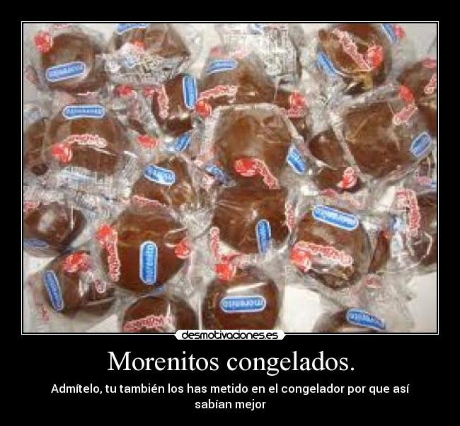 Morenitos congelados. - Admítelo, tu también los has metido en el congelador por que así sabían mejor