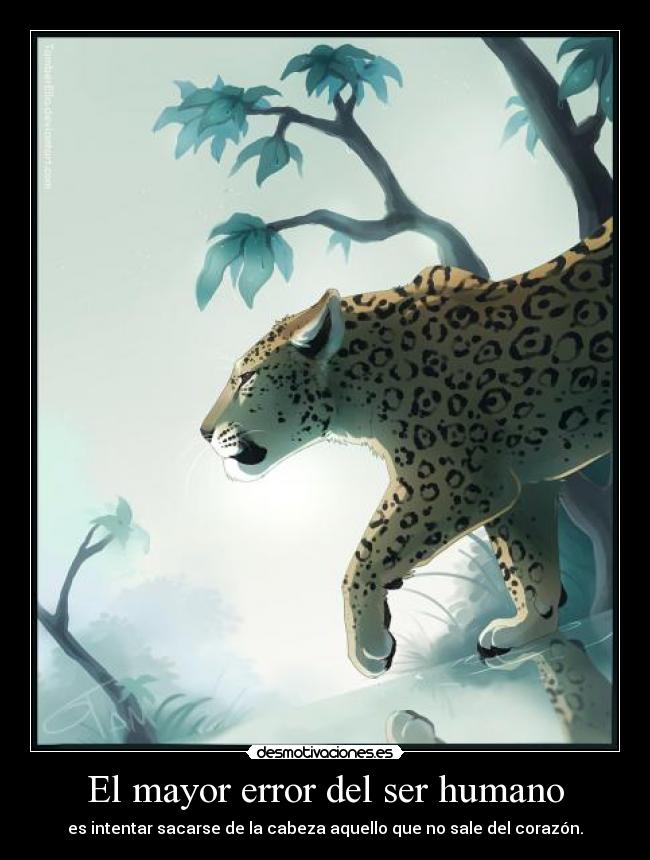 El mayor error del ser humano - es intentar sacarse de la cabeza aquello que no sale del corazón.