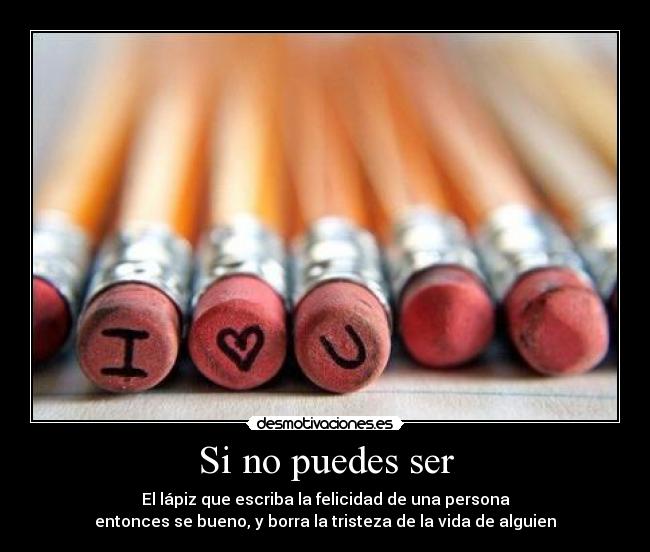Si no puedes ser - El lápiz que escriba la felicidad de una persona
entonces se bueno, y borra la tristeza de la vida de alguien