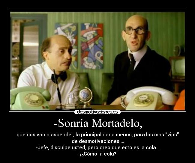 -Sonría Mortadelo, - que nos van a ascender, la principal nada menos, para los más vips
de desmotivaciones....
-Jefe, disculpe usted, pero creo que esto es la cola...
-¡¿Cómo la cola?!