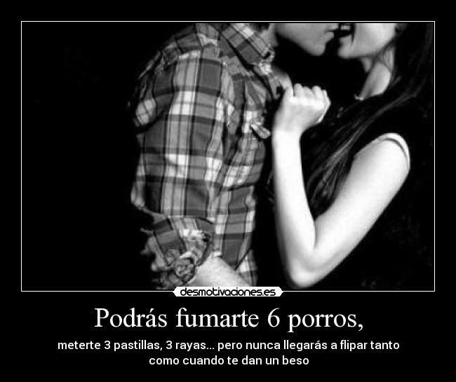 Podrás fumarte 6 porros, - meterte 3 pastillas, 3 rayas... pero nunca llegarás a flipar tanto
como cuando te dan un beso