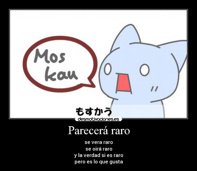 Parecerá raro - se vera raro
se oirá raro
y la verdad si es raro
pero es lo que gusta