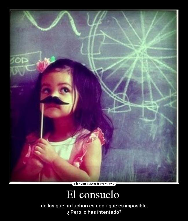 El consuelo - de los que no luchan es decir que es imposible.
¿ Pero lo has intentado?