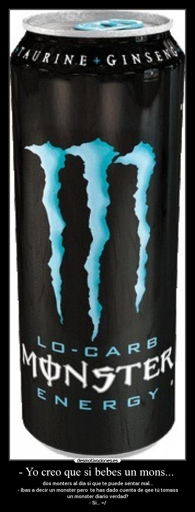 - Yo creo que si bebes un mons...  - dos monters al día si que te puede sentar mal...
- Ibas a decir un monster pero  te has dado cuenta de qee tú tomass
un monster diario verdad?
- Si... =/
