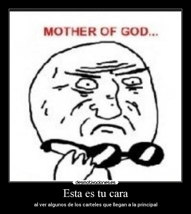 Esta es tu cara - al ver algunos de los carteles que llegan a la principal