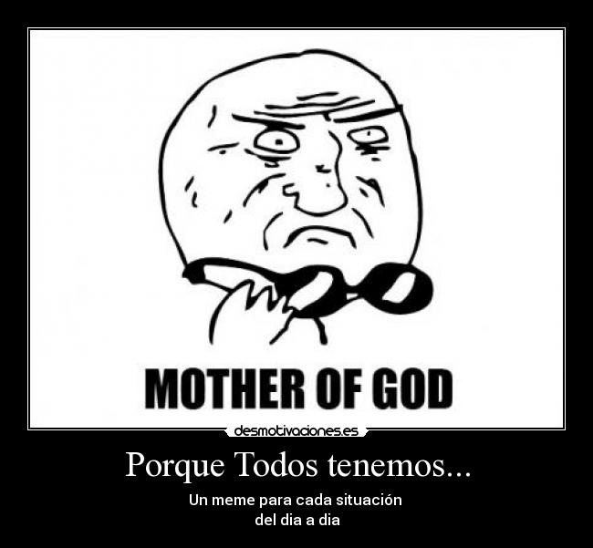 Porque Todos tenemos... - Un meme para cada situación 
del dia a dia