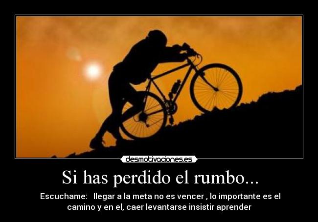 Si has perdido el rumbo... -  Escuchame:   llegar a la meta no es vencer , lo importante es el
camino y en el, caer levantarse insistir aprender