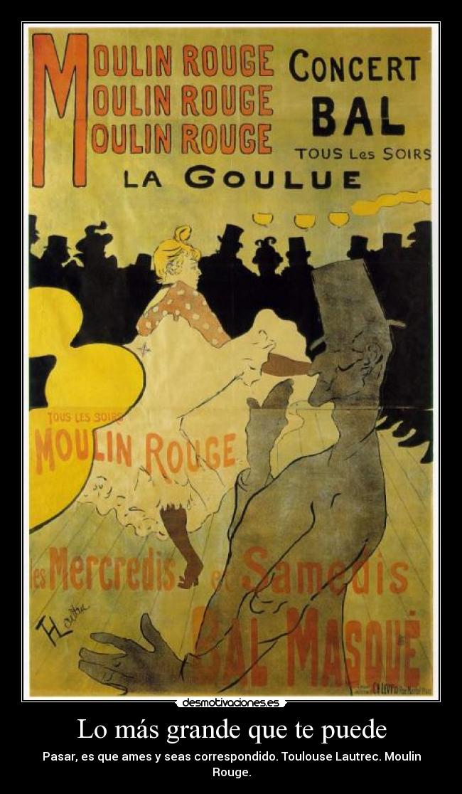 Lo más grande que te puede - Pasar, es que ames y seas correspondido. Toulouse Lautrec. Moulin Rouge.