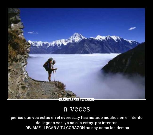 a veces - pienso que vos estas en el everest...y has matado muchos en el intento
de llegar a vos, yo solo lo estoy  por intentar,
 DEJAME LLEGAR A TU CORAZON no soy como los demas