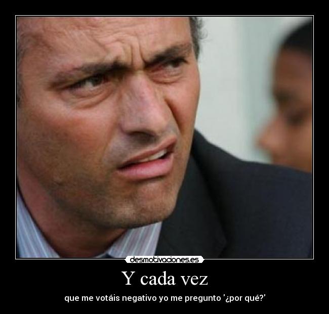 Y cada vez - que me votáis negativo yo me pregunto ¿por qué?