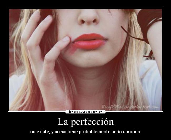La perfección - no existe, y si existiese probablemente sería aburrida.