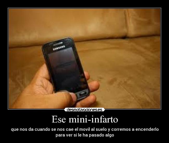 Ese mini-infarto - que nos da cuando se nos cae el movil al suelo y corremos a encenderlo
para ver si le ha pasado algo