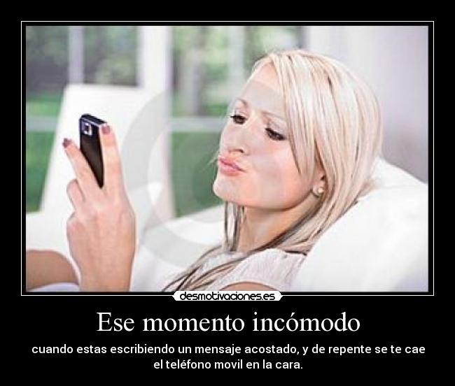 Ese momento incómodo - cuando estas escribiendo un mensaje acostado, y de repente se te cae
el teléfono movil en la cara.