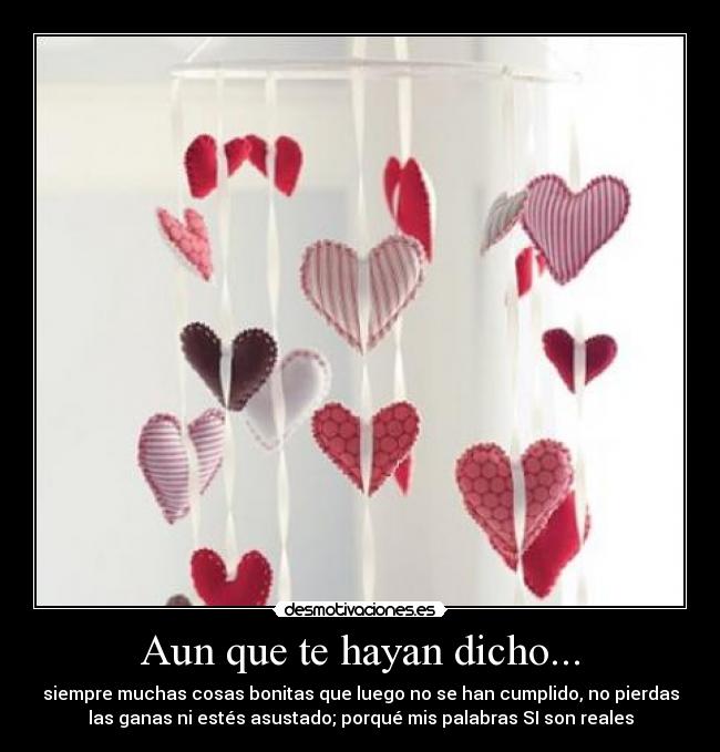 Aun que te hayan dicho... - siempre muchas cosas bonitas que luego no se han cumplido, no pierdas
las ganas ni estés asustado; porqué mis palabras SI son reales